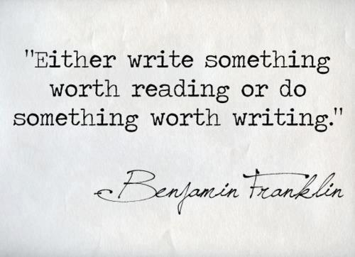 Benjamin Franklin  Quote (About writing worth reading life goal)