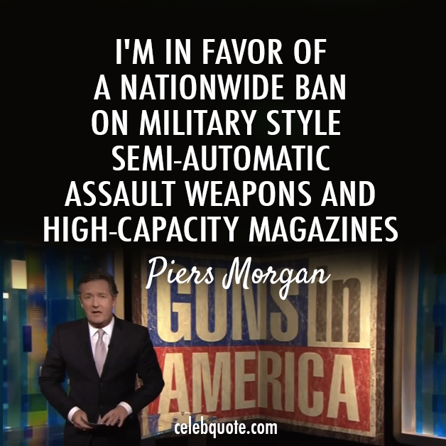 Piers Morgan Quote (About weapons high capacity magazines guns gun laws gun debate gun control gun ban cnn America)