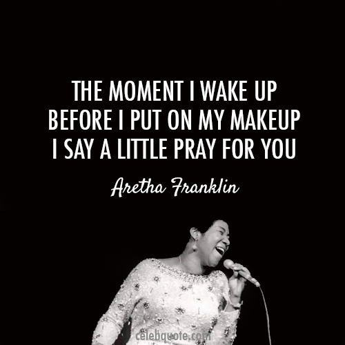 Aretha Franklin, I Say A Little Prayer
 Quote (About wake up prayer make up)