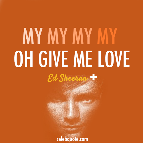 Ed Sheeran, Give Me Love Quote (About my love love give me love celebquote)