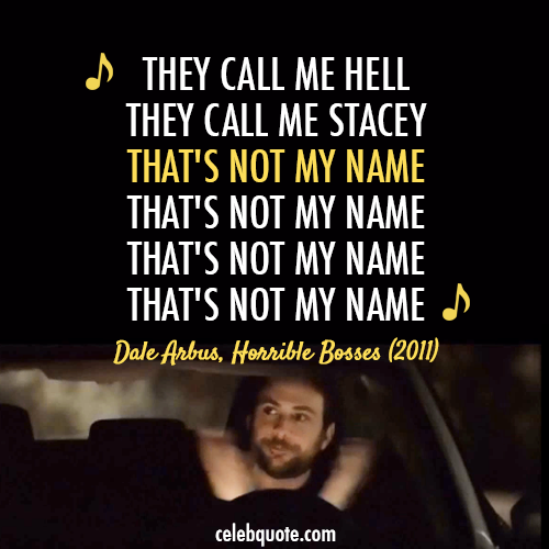 Horrible Bosses (2011) Quote (About wrong name singing in the car scene singing not my name hell call me stacey)