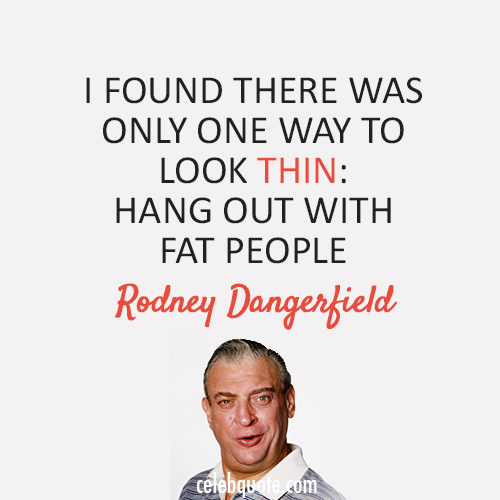 Rodney Dangerfield Quote (About thin fat)