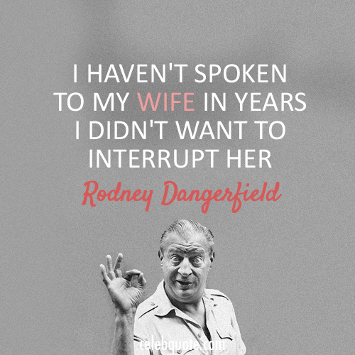 Rodney Dangerfield Quote (About wife marriage interrupt)