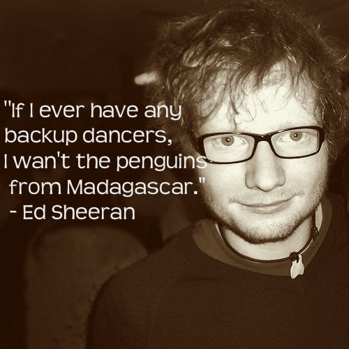 Ed Sheeran Quote (About penguins madagascar dancers black and white)
