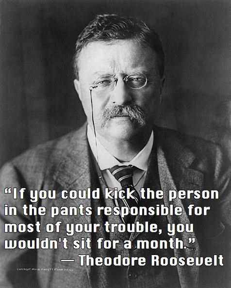 Theodore Roosevelt Quote (About trouble pants kick)